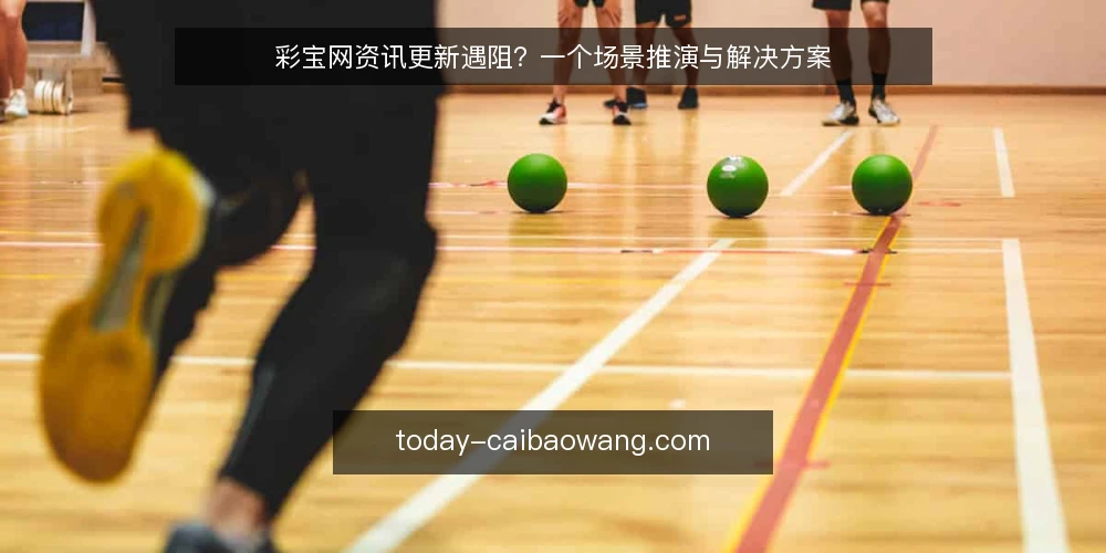 彩宝网资讯更新遇阻?一个场景推演与解决方案 — 场景:内容更新卡在哪一环 配图