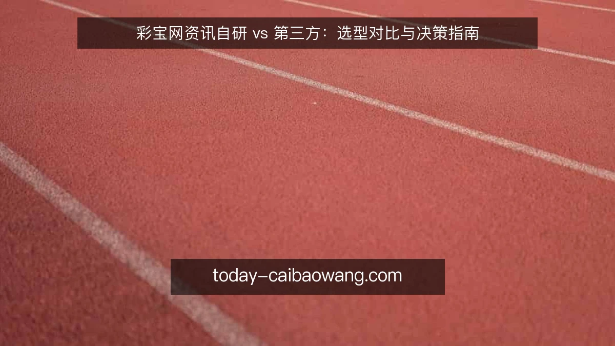 彩宝网资讯自研 vs 第三方：选型对比与决策指南