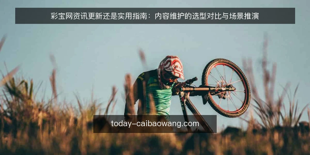 彩宝网资讯更新还是实用指南:内容维护的选型对比与场景推演 — 设定内容维护场景 配图