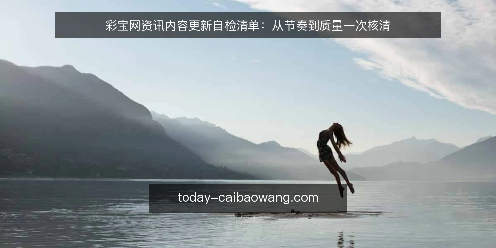 彩宝网资讯内容更新自检清单：从节奏到质量一次核清 — 为什么现在该做一次更新审计 配图