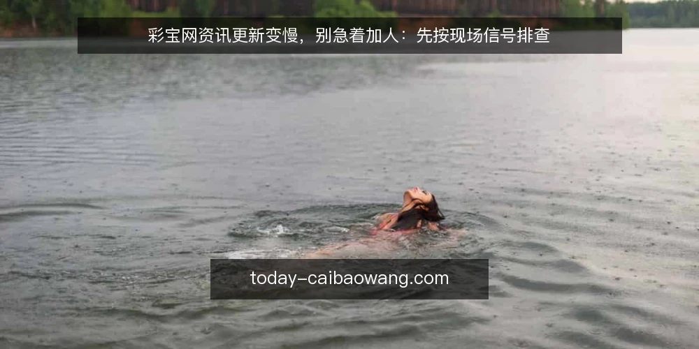 彩宝网资讯更新变慢,别急着加人:先按现场信号排查 — 信号观察:哪些迹象真的说明更新在掉速 配图