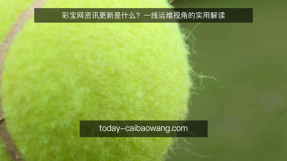 彩宝网资讯更新是什么?一线运维视角的实用解读