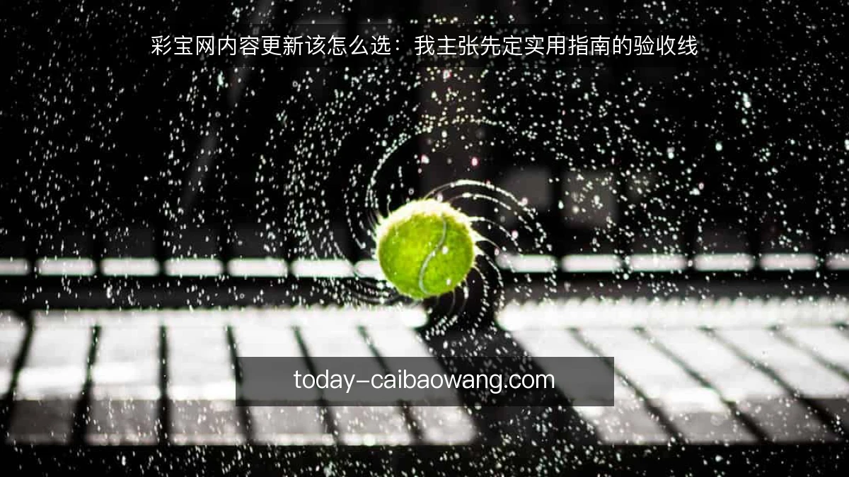 彩宝网内容更新该怎么选:我主张先定实用指南的验收线